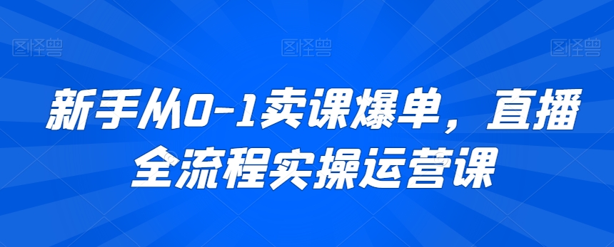 新手从0-1卖课爆单，直播全流程实操运营课九峰网创-分享创业资讯-最新网络创业项目-分享最新赚钱项目九峰网创