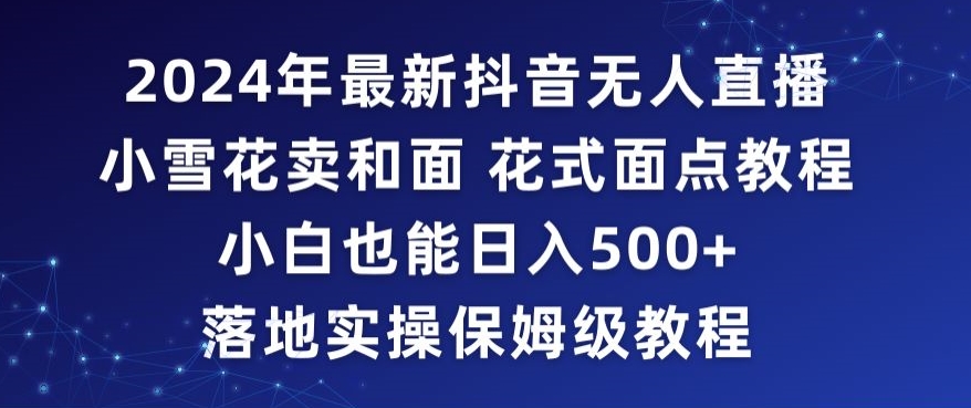 2024年抖音最新无人直播小雪花卖和面、花式面点教程小白也能日入500+落地实操保姆级教程九峰网创-分享创业资讯-最新网络创业项目-分享最新赚钱项目九峰网创
