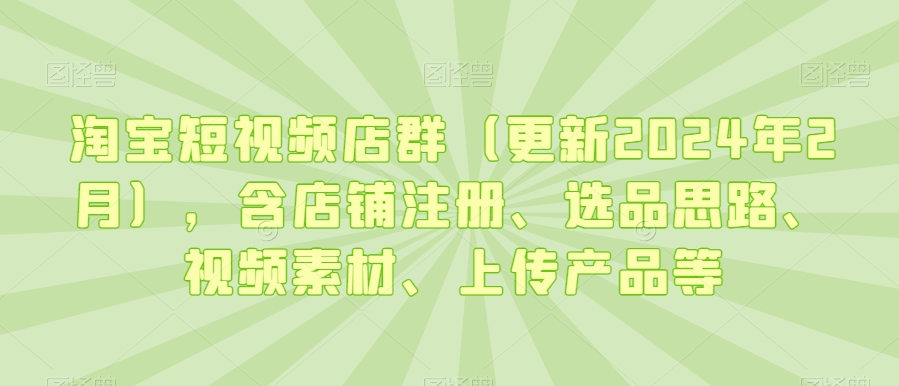 淘宝短视频店群（更新2024年2月），含店铺注册、选品思路、视频素材、上传产品等九峰网创-分享创业资讯-最新网络创业项目-分享最新赚钱项目九峰网创