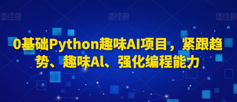 0基础Python趣味AI项目，紧跟趋势、趣味Al、强化编程能力九峰网创-分享创业资讯-最新网络创业项目-分享最新赚钱项目九峰网创