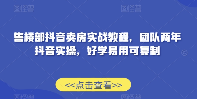 售楼部抖音卖房实战教程，团队两年抖音实操，好学易用可复制九峰网创-分享创业资讯-最新网络创业项目-分享最新赚钱项目九峰网创
