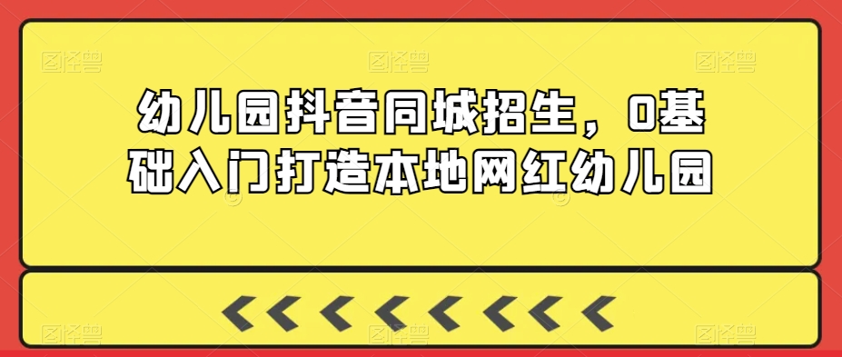 幼儿园抖音同城招生，0基础入门打造本地网红幼儿园九峰网创-分享创业资讯-最新网络创业项目-分享最新赚钱项目九峰网创