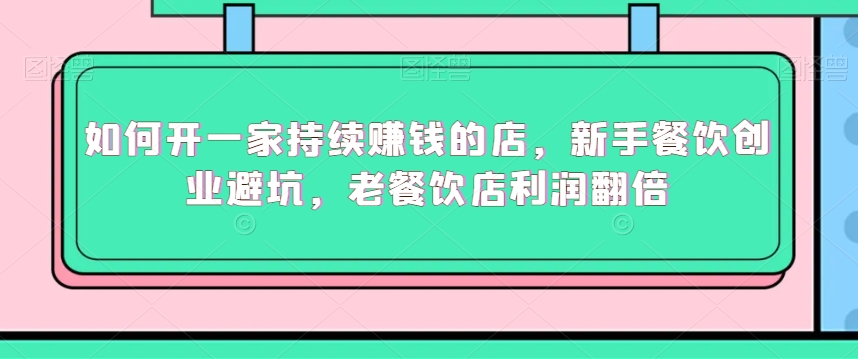 如何开一家持续赚钱的店，新手餐饮创业避坑，老餐饮店利润翻倍九峰网创-分享创业资讯-最新网络创业项目-分享最新赚钱项目九峰网创