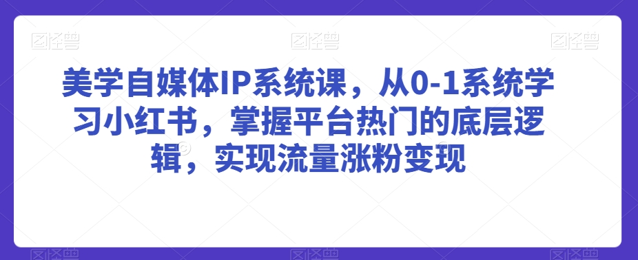 美学自媒体IP系统课，从0-1系统学习小红书，掌握平台热门的底层逻辑，实现流量涨粉变现九峰网创-分享创业资讯-最新网络创业项目-分享最新赚钱项目九峰网创