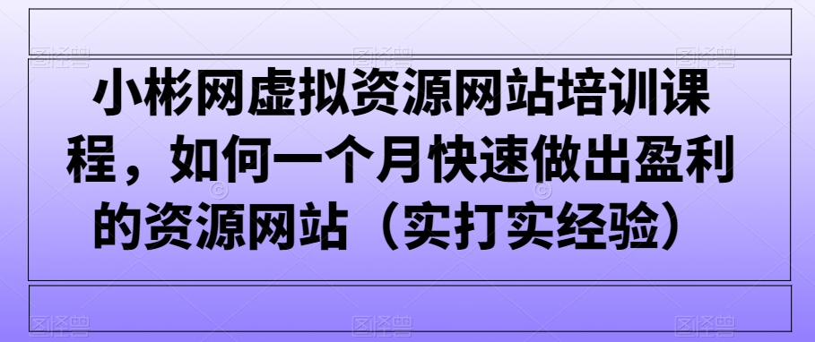 小彬网虚拟资源网站培训课程，如何一个月快速做出盈利的资源网站（实打实经验）九峰网创-分享创业资讯-最新网络创业项目-分享最新赚钱项目九峰网创