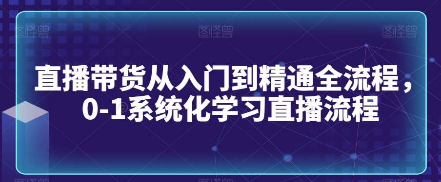 直播带货从入门到精通全流程，0-1系统化学习直播流程九峰网创-分享创业资讯-最新网络创业项目-分享最新赚钱项目九峰网创