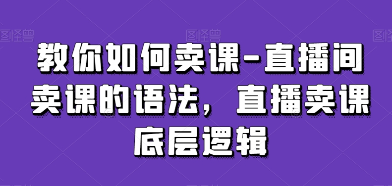教你如何卖课-直播间卖课的语法，直播卖课底层逻辑九峰网创-分享创业资讯-最新网络创业项目-分享最新赚钱项目九峰网创