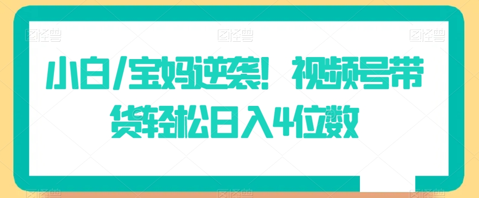 小白/宝妈逆袭！视频号带货轻松日入4位数九峰网创-分享创业资讯-最新网络创业项目-分享最新赚钱项目九峰网创