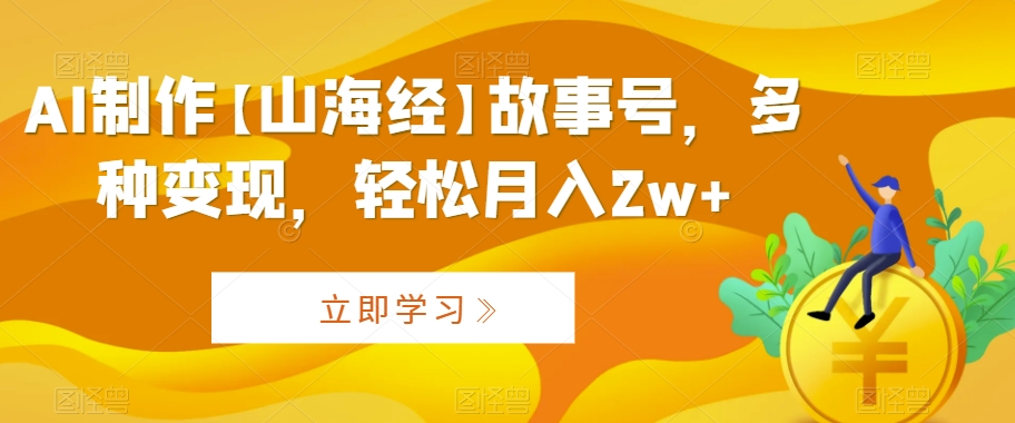 AI制作【山海经】故事号，多种变现，轻松月入2w+九峰网创-分享创业资讯-最新网络创业项目-分享最新赚钱项目九峰网创