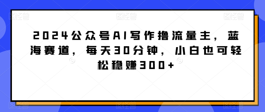 2024公众号AI写作撸流量主，蓝海赛道，每天30分钟，小白也可轻松稳赚300+九峰网创-分享创业资讯-最新网络创业项目-分享最新赚钱项目九峰网创