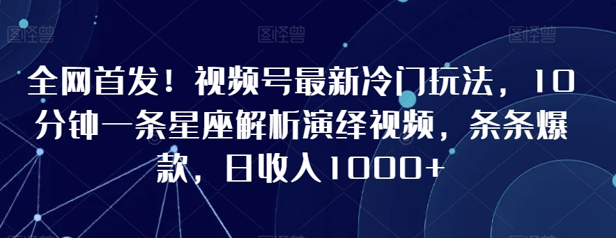 全网首发！视频号最新冷门玩法，10分钟一条星座解析演绎视频，条条爆款，日收入1000+九峰网创-分享创业资讯-最新网络创业项目-分享最新赚钱项目九峰网创