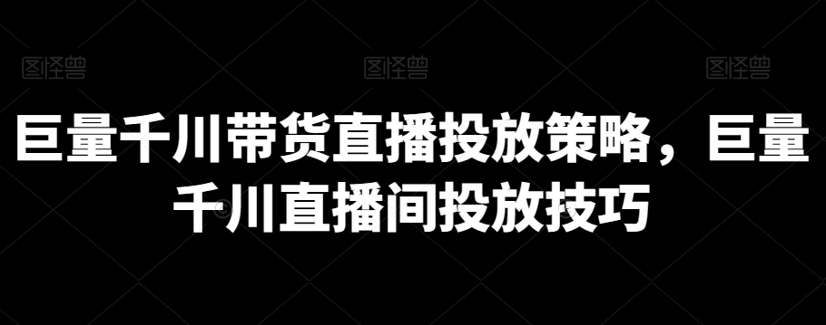 巨量千川带货直播投放策略，巨量千川直播间投放技巧九峰网创-分享创业资讯-最新网络创业项目-分享最新赚钱项目九峰网创