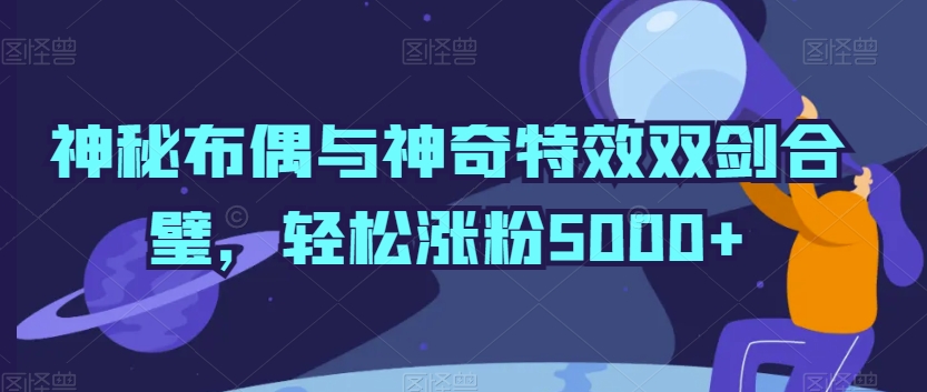神秘布偶与神奇特效双剑合璧，轻松涨粉5000+九峰网创-分享创业资讯-最新网络创业项目-分享最新赚钱项目九峰网创
