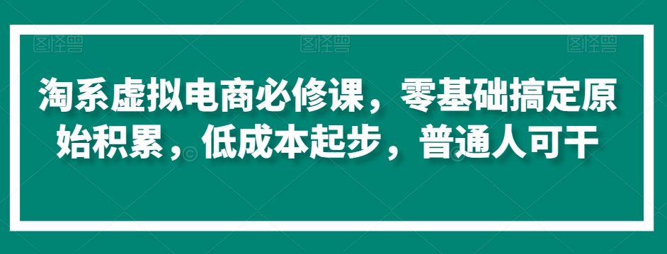 淘系虚拟电商必修课，零基础搞定原始积累，低成本起步，普通人可干九峰网创-分享创业资讯-最新网络创业项目-分享最新赚钱项目九峰网创