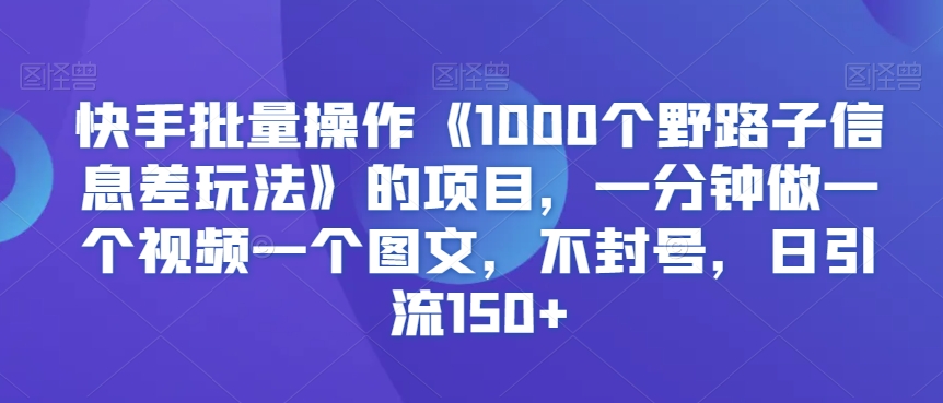 快手批量操作《1000个野路子信息差玩法》的项目，一分钟做一个视频一个图文，不封号，日引流150+九峰网创-分享创业资讯-最新网络创业项目-分享最新赚钱项目九峰网创