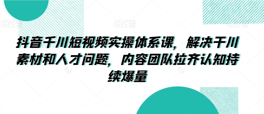 抖音千川短视频实操体系课，解决干川素材和人才问题，内容团队拉齐认知持续爆量九峰网创-分享创业资讯-最新网络创业项目-分享最新赚钱项目九峰网创