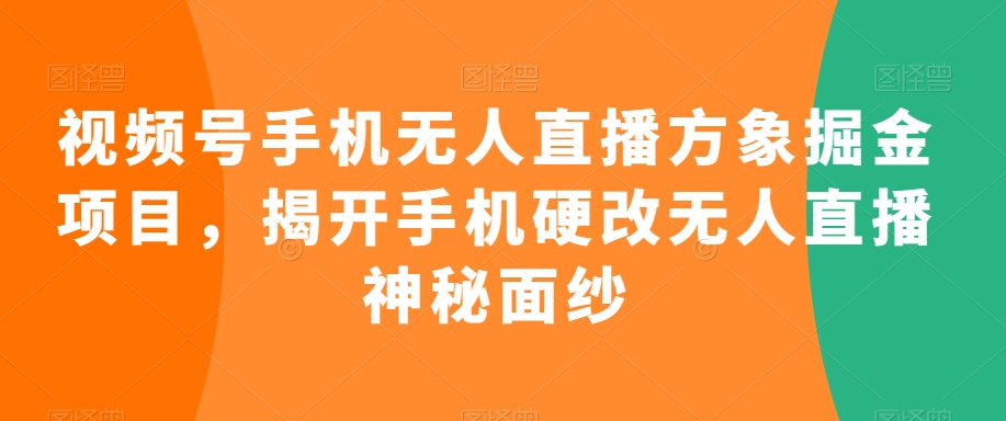 视频号手机无人直播方象掘金项目，揭开手机硬改无人直播神秘面纱九峰网创-分享创业资讯-最新网络创业项目-分享最新赚钱项目九峰网创