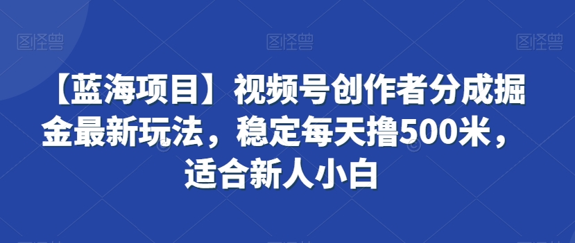 【蓝海项目】视频号创作者分成掘金最新玩法，稳定每天撸500米，适合新人小白九峰网创-分享创业资讯-最新网络创业项目-分享最新赚钱项目九峰网创