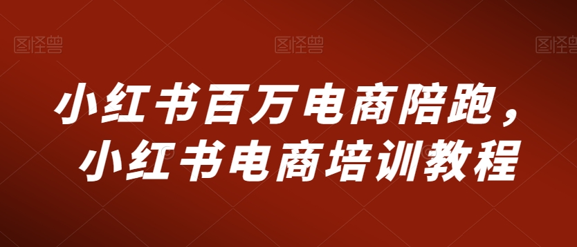 小红书百万电商陪跑，小红书电商培训教程九峰网创-分享创业资讯-最新网络创业项目-分享最新赚钱项目九峰网创