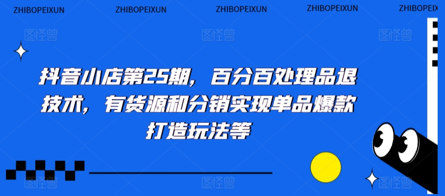 抖音小店第25期，百分百处理品退技术，有货源和分销实现单品爆款打造玩法等九峰网创-分享创业资讯-最新网络创业项目-分享最新赚钱项目九峰网创