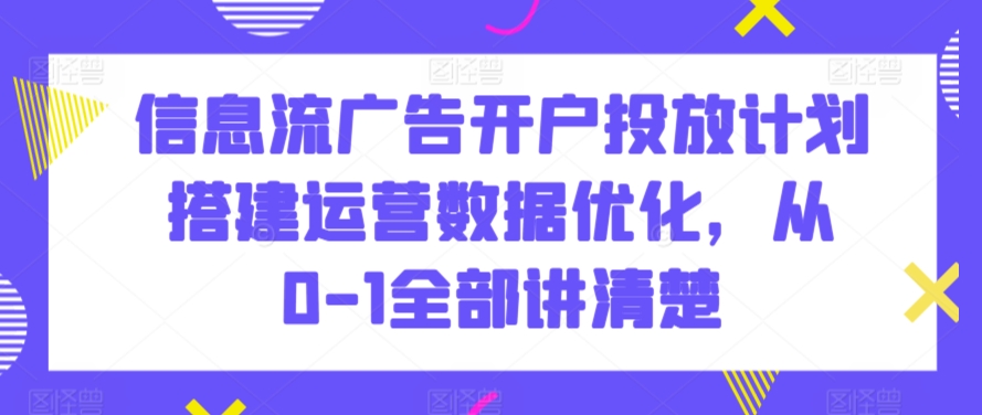 信息流广告开户投放计划搭建运营数据优化，从0-1全部讲清楚九峰网创-分享创业资讯-最新网络创业项目-分享最新赚钱项目九峰网创