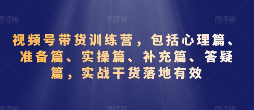视频号带货训练营，包括心理篇、准备篇、实操篇、补充篇、答疑篇，实战干货落地有效九峰网创-分享创业资讯-最新网络创业项目-分享最新赚钱项目九峰网创