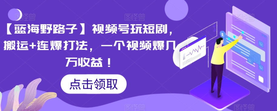 【蓝海野路子】视频号玩短剧，搬运+连爆打法，一个视频爆几万收益九峰网创-分享创业资讯-最新网络创业项目-分享最新赚钱项目九峰网创