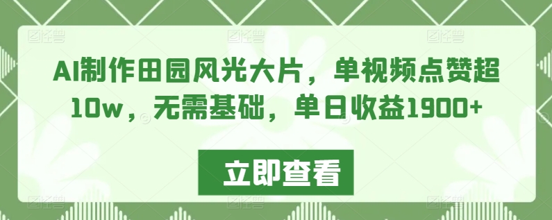 AI制作田园风光大片，单视频点赞超10w，无需基础，单日收益1900+九峰网创-分享创业资讯-最新网络创业项目-分享最新赚钱项目九峰网创