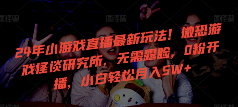 24年小游戏直播最新玩法！微恐游戏怪谈研究所，无需露脸，0粉开播，小白轻松月入5W+九峰网创-分享创业资讯-最新网络创业项目-分享最新赚钱项目九峰网创