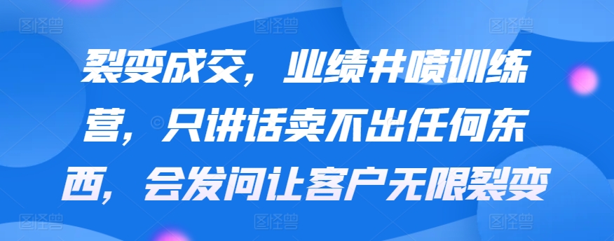 裂变成交，业绩井喷训练营，只讲话卖不出任何东西，会发问让客户无限裂变九峰网创-分享创业资讯-最新网络创业项目-分享最新赚钱项目九峰网创