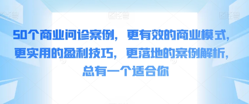 50个商业问诊案例，更有效的商业模式，更实用的盈利技巧，更落地的案例解析，总有一个适合你九峰网创-分享创业资讯-最新网络创业项目-分享最新赚钱项目九峰网创