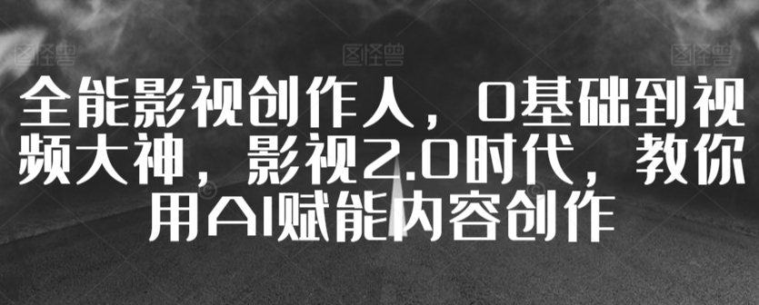 全能影视创作人，0基础到视频大神，影视2.0时代，教你用AI赋能内容创作九峰网创-分享创业资讯-最新网络创业项目-分享最新赚钱项目九峰网创