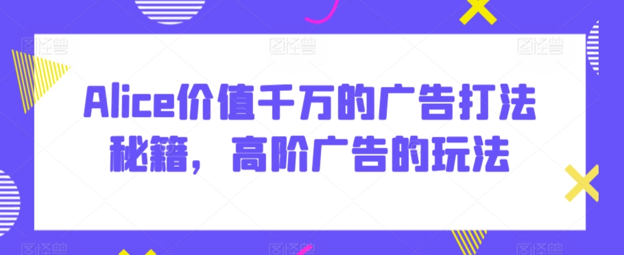 Alice价值千万的广告打法秘籍，高阶广告的玩法九峰网创-分享创业资讯-最新网络创业项目-分享最新赚钱项目九峰网创