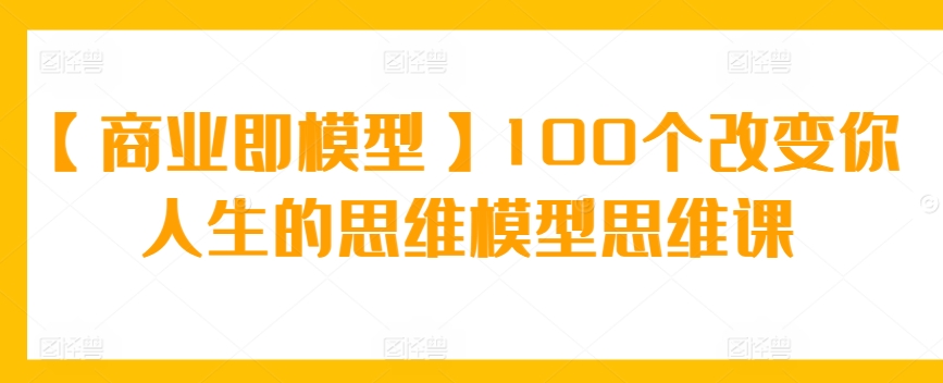 【商业即模型】100个改变你人生的思维模型思维课九峰网创-分享创业资讯-最新网络创业项目-分享最新赚钱项目九峰网创