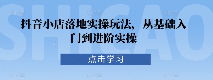 抖音小店落地实操玩法，从基础入门到进阶实操九峰网创-分享创业资讯-最新网络创业项目-分享最新赚钱项目九峰网创