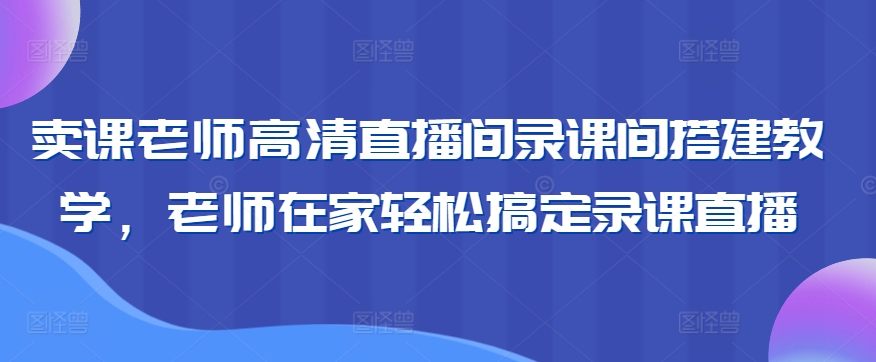 卖课老师高清直播间录课间搭建教学，老师在家轻松搞定录课直播九峰网创-分享创业资讯-最新网络创业项目-分享最新赚钱项目九峰网创