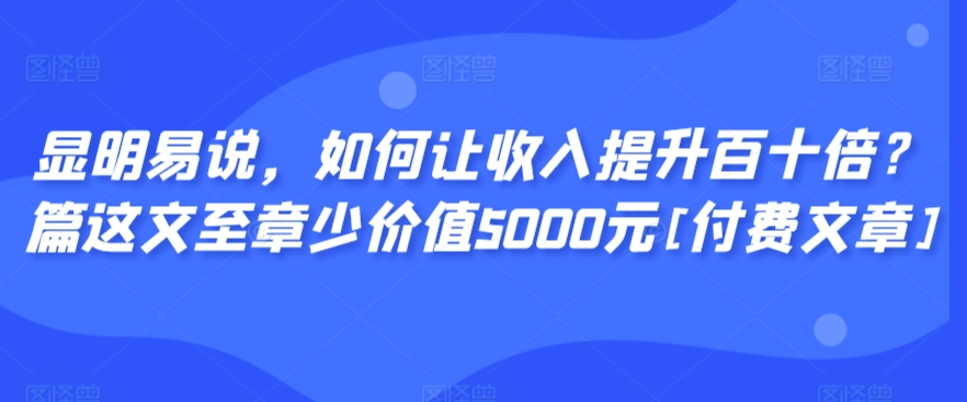 显明易说，如何让收入提升百十倍？‮篇这‬文‮至章‬少价值5000元[付费文章]九峰网创-分享创业资讯-最新网络创业项目-分享最新赚钱项目九峰网创