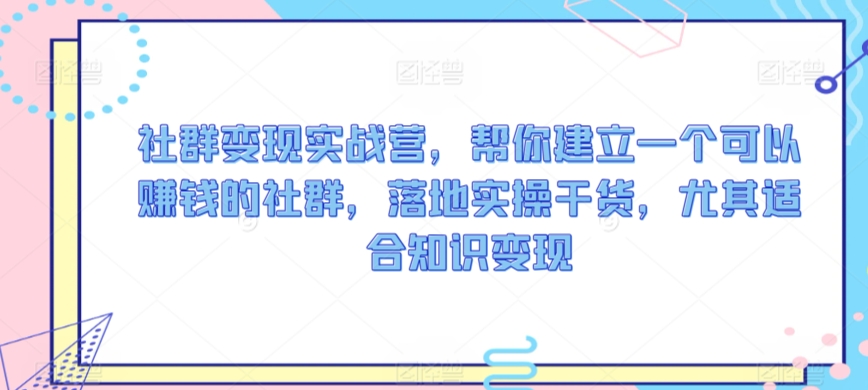 社群变现实战营，帮你建立一个可以赚钱的社群，落地实操干货，尤其适合知识变现九峰网创-分享创业资讯-最新网络创业项目-分享最新赚钱项目九峰网创