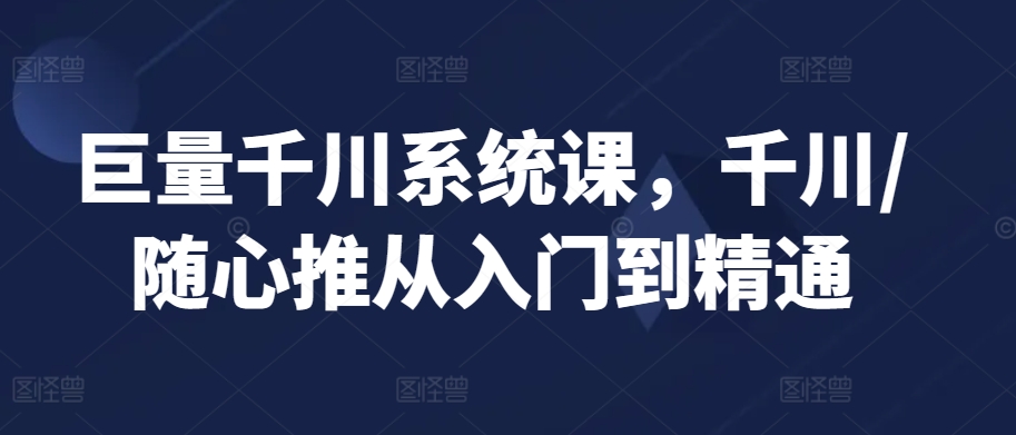 巨量千川系统课，千川/随心推从入门到精通九峰网创-分享创业资讯-最新网络创业项目-分享最新赚钱项目九峰网创