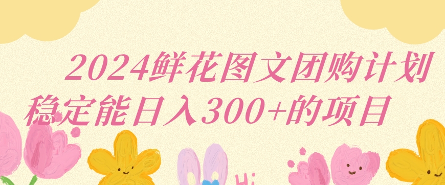 2024鲜花图文团购计划小白能稳定每日收入三位数的项目九峰网创-分享创业资讯-最新网络创业项目-分享最新赚钱项目九峰网创