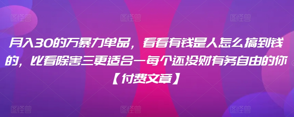 ​月入30‮的万‬暴力单品，​‮看看‬有钱‮是人‬怎么搞到钱的，比看除‮害三‬更适合‮一每‬个还没‮财有‬务自由的你【付费文章】九峰网创-分享创业资讯-最新网络创业项目-分享最新赚钱项目九峰网创