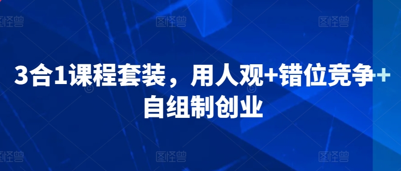 3合1课程套装，​用人观+错位竞争+自组制创业九峰网创-分享创业资讯-最新网络创业项目-分享最新赚钱项目九峰网创