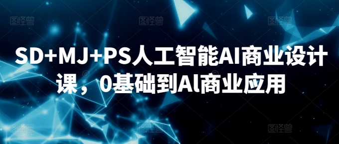 SD+MJ+PS人工智能AI商业设计课，0基础到Al商业应用九峰网创-分享创业资讯-最新网络创业项目-分享最新赚钱项目九峰网创