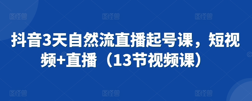 抖音3天自然流直播起号课，短视频+直播（13节视频课）九峰网创-分享创业资讯-最新网络创业项目-分享最新赚钱项目九峰网创