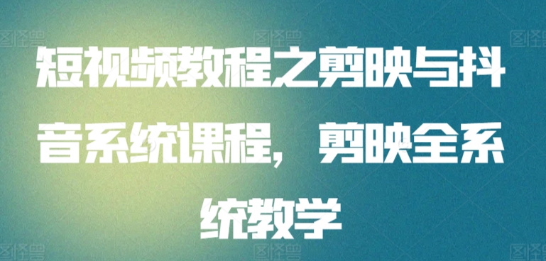 短视频教程之剪映与抖音系统课程，剪映全系统教学九峰网创-分享创业资讯-最新网络创业项目-分享最新赚钱项目九峰网创
