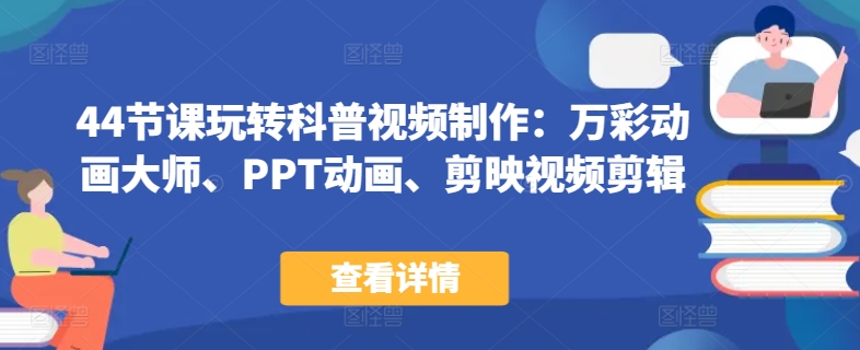 44节课玩转科普视频制作：万彩动画大师、PPT动画、剪映视频剪辑，一课搞定科普视频制作九峰网创-分享创业资讯-最新网络创业项目-分享最新赚钱项目九峰网创