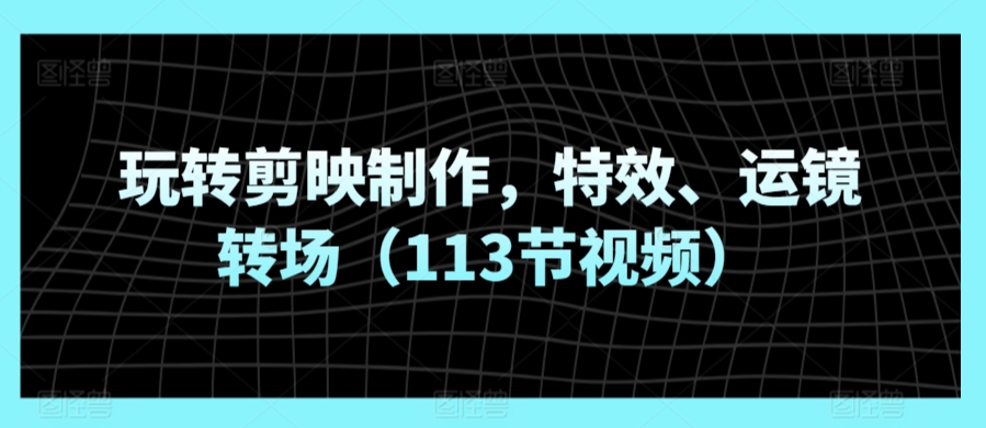 玩转剪映制作，特效、运镜转场（113节视频）九峰网创-分享创业资讯-最新网络创业项目-分享最新赚钱项目九峰网创