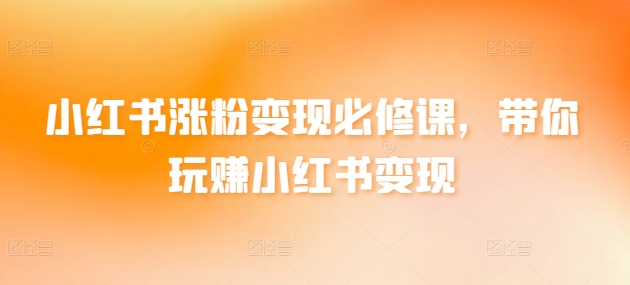 小红书涨粉变现必修课，带你玩赚小红书变现九峰网创-分享创业资讯-最新网络创业项目-分享最新赚钱项目九峰网创