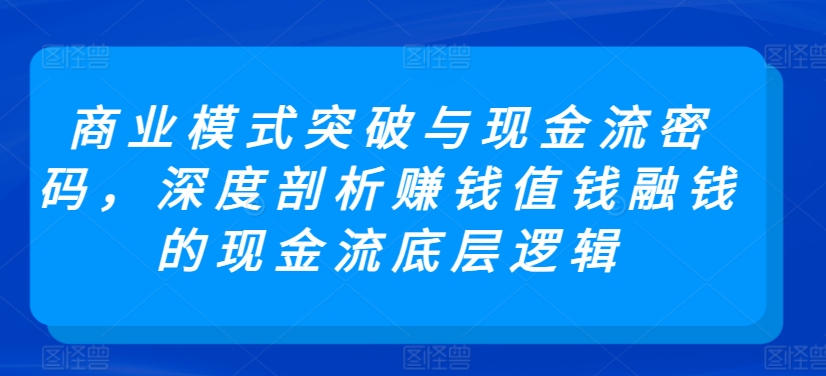 商业模式突破与现金流密码，深度剖析赚钱值钱融钱的现金流底层逻辑九峰网创-分享创业资讯-最新网络创业项目-分享最新赚钱项目九峰网创