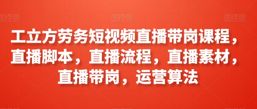 工立方劳务短视频直播带岗课程，直播脚本，直播流程，直播素材，直播带岗，运营算法九峰网创-分享创业资讯-最新网络创业项目-分享最新赚钱项目九峰网创